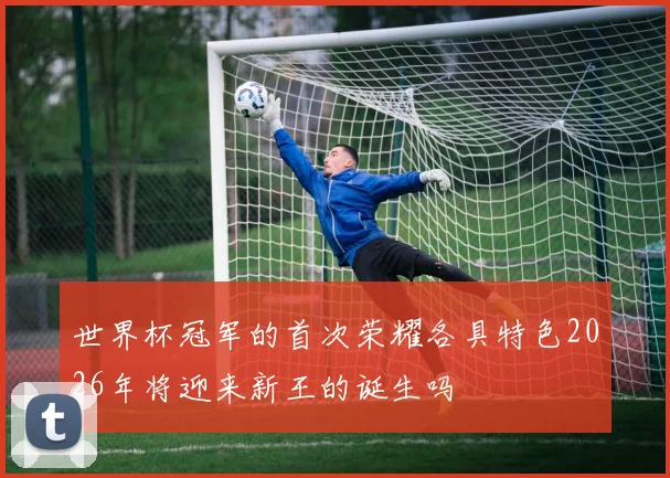 世界杯冠军的首次荣耀各具特色2026年将迎来新王的诞生吗