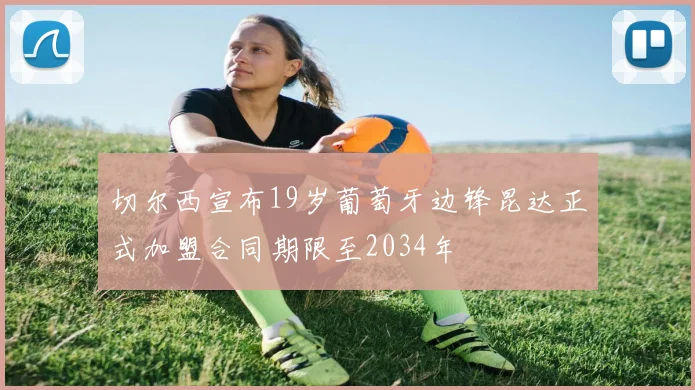 切尔西宣布19岁葡萄牙边锋昆达正式加盟合同期限至2034年