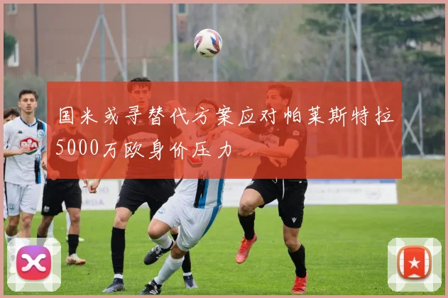 国米或寻替代方案应对帕莱斯特拉5000万欧身价压力