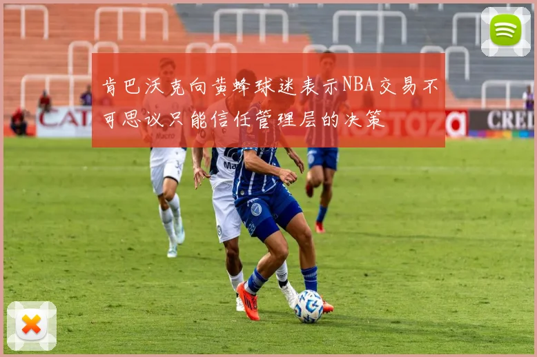 肯巴沃克向黄蜂球迷表示NBA交易不可思议只能信任管理层的决策