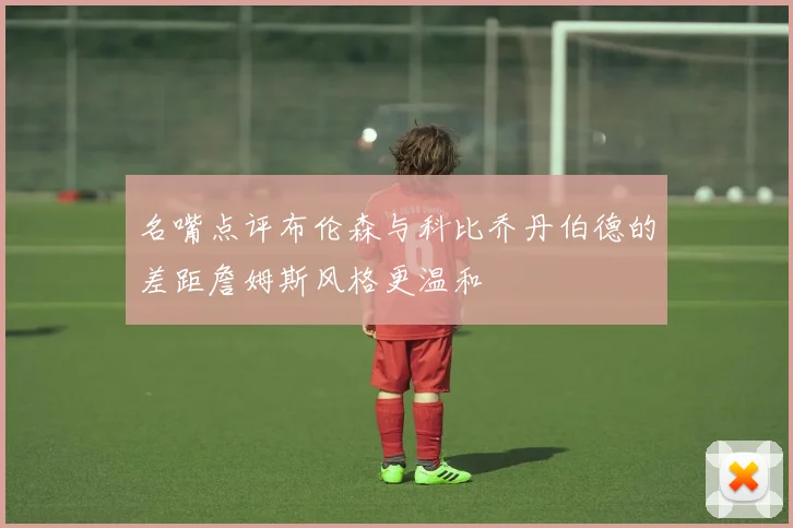名嘴点评布伦森与科比乔丹伯德的差距詹姆斯风格更温和