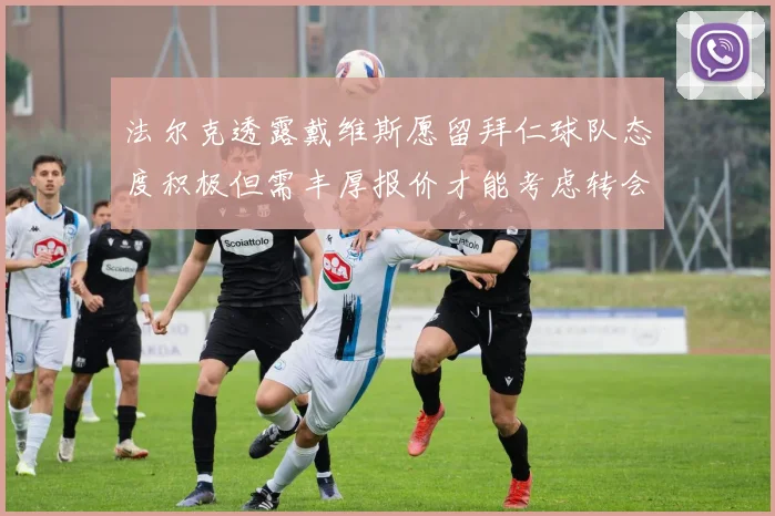 法尔克透露戴维斯愿留拜仁球队态度积极但需丰厚报价才能考虑转会