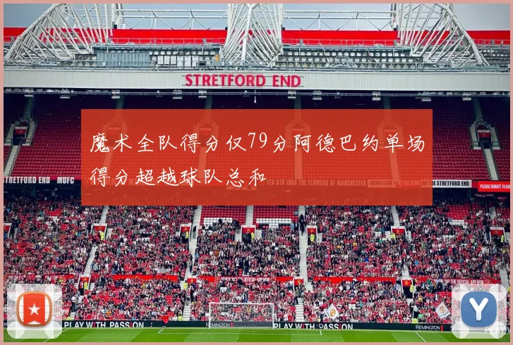 魔术全队得分仅79分阿德巴约单场得分超越球队总和