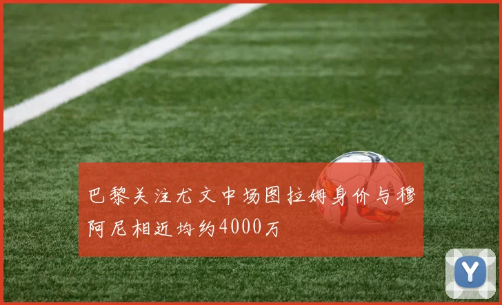 巴黎关注尤文中场图拉姆身价与穆阿尼相近均约4000万