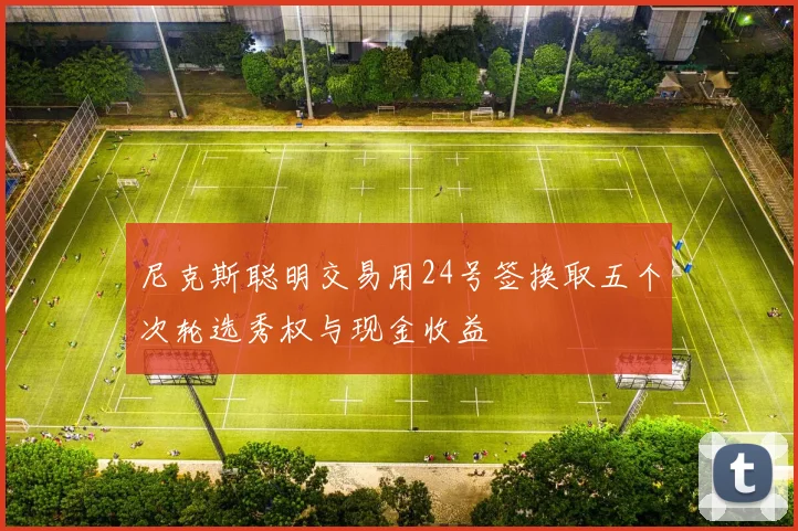 尼克斯聪明交易用24号签换取五个次轮选秀权与现金收益