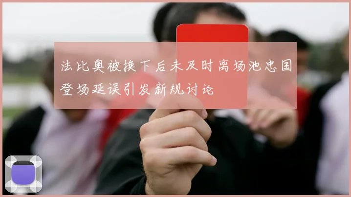 法比奥被换下后未及时离场池忠国登场延误引发新规讨论