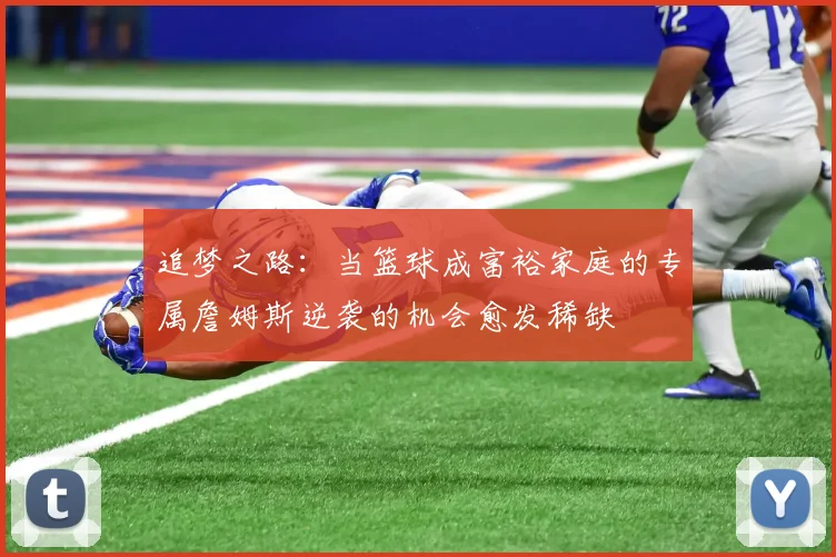 追梦之路：当篮球成富裕家庭的专属詹姆斯逆袭的机会愈发稀缺