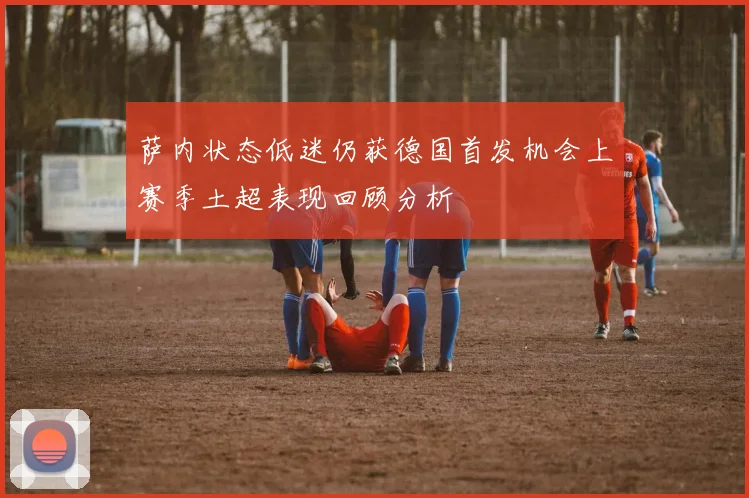 萨内状态低迷仍获德国首发机会上赛季土超表现回顾分析