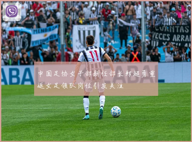 中国足协女子部新任部长郑超勇重返女足领队岗位引发关注
