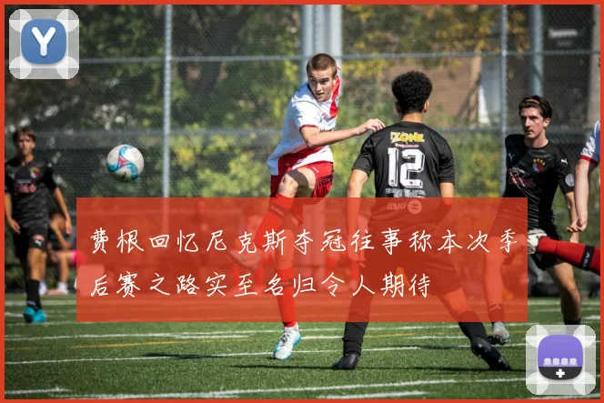 费根回忆尼克斯夺冠往事称本次季后赛之路实至名归令人期待