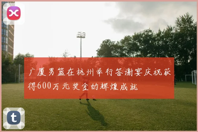 广厦男篮在杭州举行答谢宴庆祝获得600万元奖金的辉煌成就