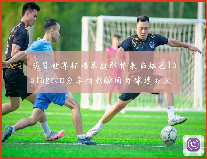 明日世界杯揭幕战即将来临梅西Instagram分享精彩瞬间与球迷共庆