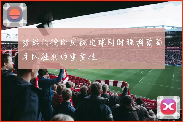 努诺门德斯庆祝进球同时强调葡萄牙队胜利的重要性