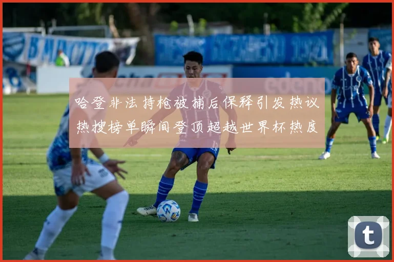 哈登非法持枪被捕后保释引发热议热搜榜单瞬间登顶超越世界杯热度