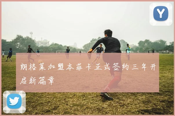 朗格莱加盟本菲卡正式签约三年开启新篇章