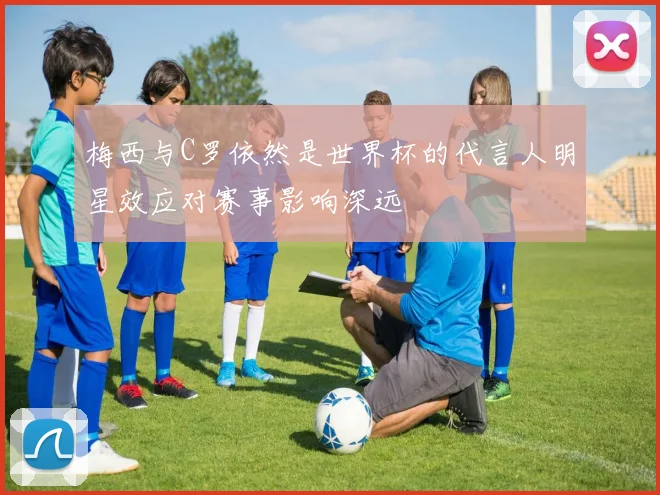梅西与C罗依然是世界杯的代言人明星效应对赛事影响深远