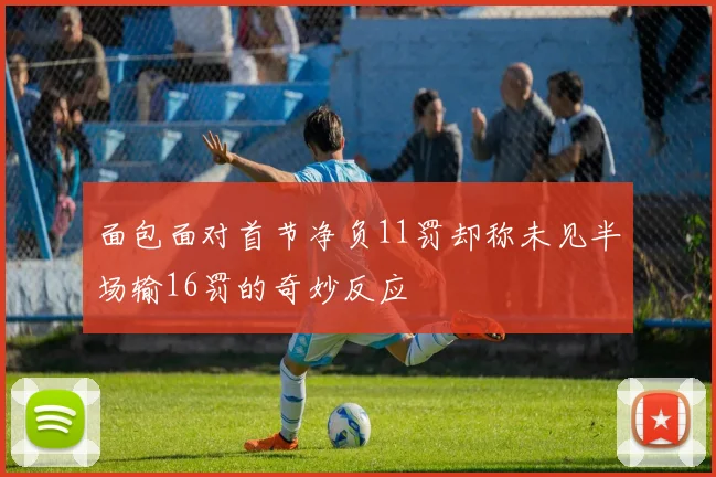 面包面对首节净负11罚却称未见半场输16罚的奇妙反应
